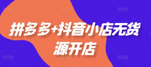 拼多多+抖音小店无货源开店,包括:选品、运营、基础、付费推广、爆款案例等(更新25年10月)-摇钱树